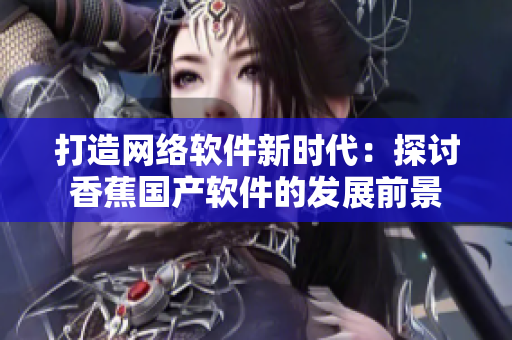 打造网络软件新时代：探讨香蕉国产软件的发展前景