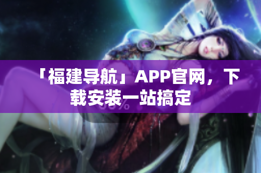「福建导航」APP官网，下载安装一站搞定