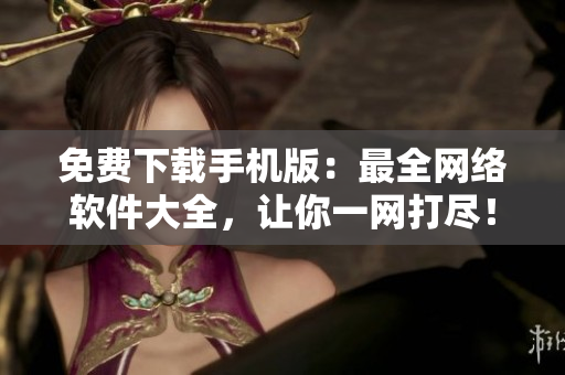 免费下载手机版：最全网络软件大全，让你一网打尽！