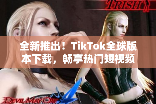 全新推出！TikTok全球版本下载，畅享热门短视频