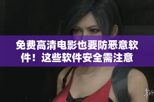免费高清电影也要防恶意软件！这些软件安全需注意