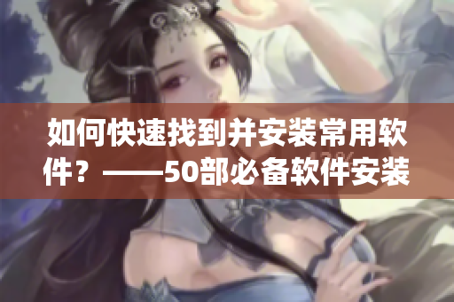 如何快速找到并安装常用软件？——50部必备软件安装入口(1)