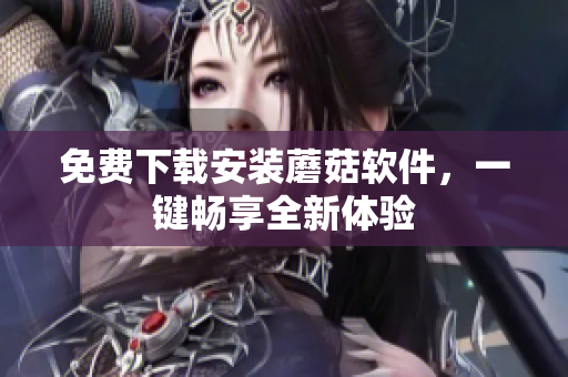 免费下载安装蘑菇软件，一键畅享全新体验