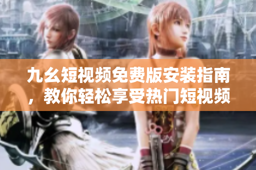 九幺短视频免费版安装指南，教你轻松享受热门短视频