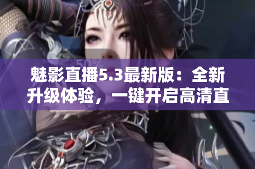 魅影直播5.3最新版：全新升级体验，一键开启高清直播