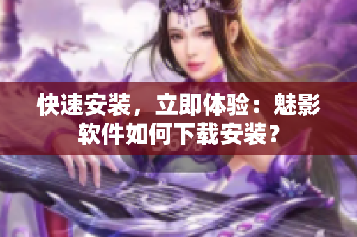 快速安装，立即体验：魅影软件如何下载安装？