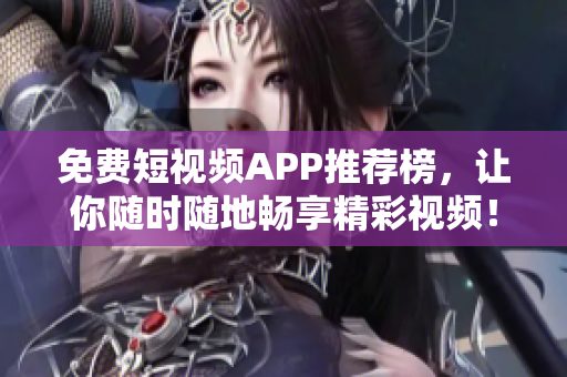 免费短视频APP推荐榜，让你随时随地畅享精彩视频！