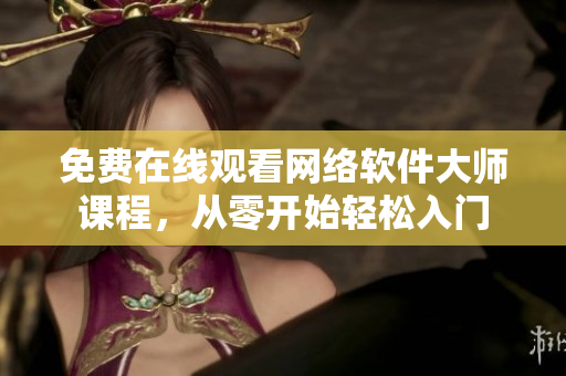 免费在线观看网络软件大师课程，从零开始轻松入门