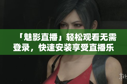 「魅影直播」轻松观看无需登录，快速安装享受直播乐趣