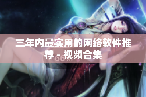 三年内最实用的网络软件推荐 - 视频合集