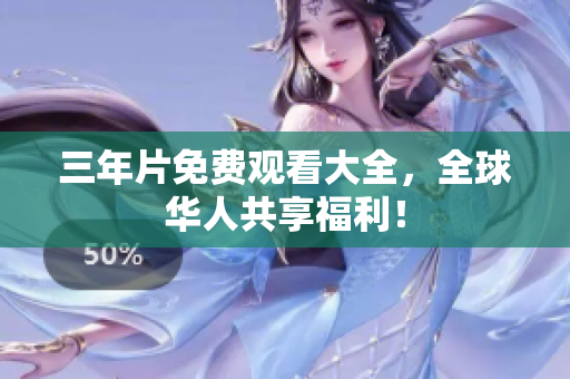 三年片免费观看大全，全球华人共享福利！