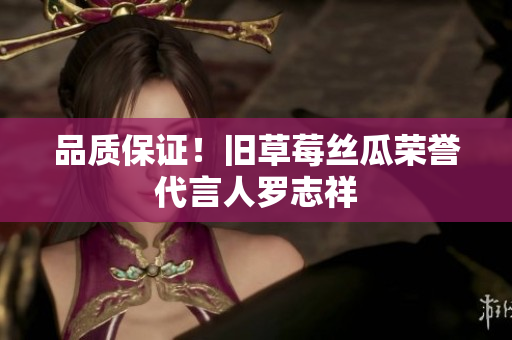 品质保证！旧草莓丝瓜荣誉代言人罗志祥