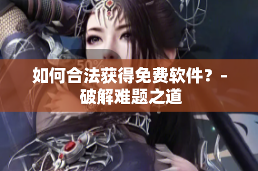 如何合法获得免费软件？- 破解难题之道