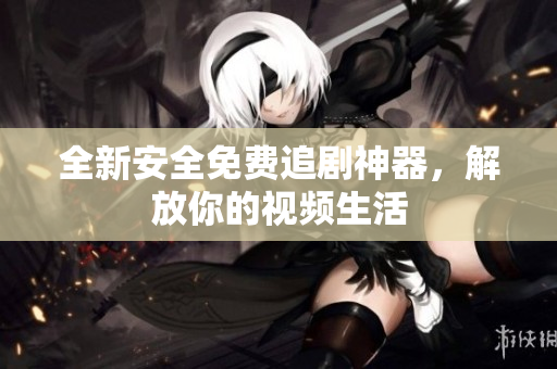 全新安全免费追剧神器，解放你的视频生活