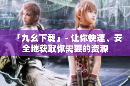 「九幺下载」- 让你快速、安全地获取你需要的资源