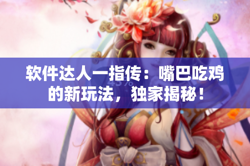 软件达人一指传：嘴巴吃鸡的新玩法，独家揭秘！