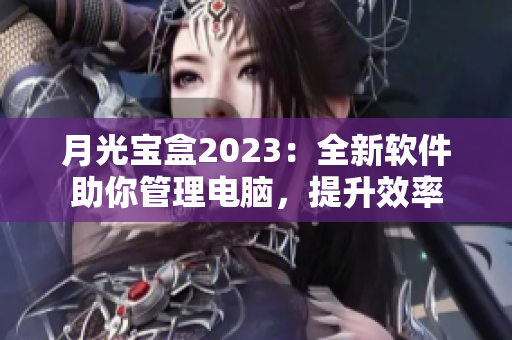 月光宝盒2023：全新软件助你管理电脑，提升效率