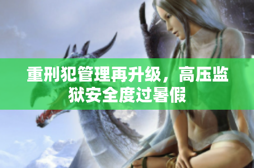 重刑犯管理再升级，高压监狱安全度过暑假