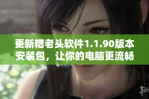 更新糟老头软件1.1.90版本安装包，让你的电脑更流畅