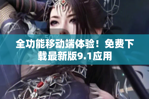 全功能移动端体验！免费下载最新版9.1应用