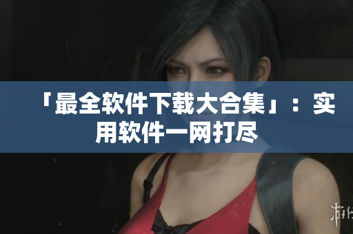 「最全软件下载大合集」：实用软件一网打尽