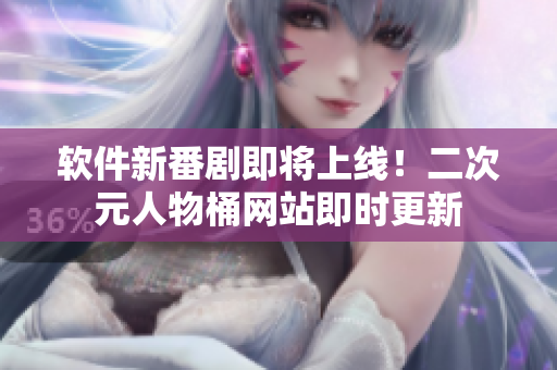 软件新番剧即将上线！二次元人物桶网站即时更新