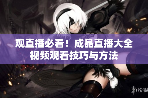 观直播必看！成品直播大全视频观看技巧与方法