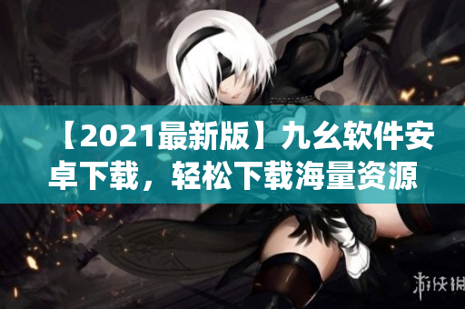 【2021最新版】九幺软件安卓下载，轻松下载海量资源！)