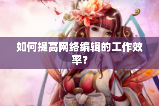如何提高网络编辑的工作效率？
