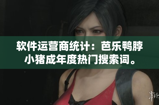 软件运营商统计：芭乐鸭脖小猪成年度热门搜索词。