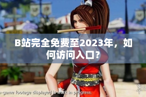 B站完全免费至2023年，如何访问入口？