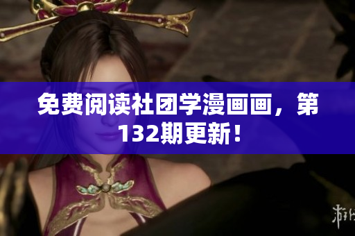免费阅读社团学漫画画，第132期更新！