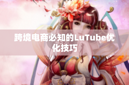 跨境电商必知的LuTube优化技巧