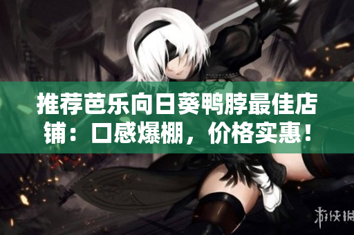 推荐芭乐向日葵鸭脖最佳店铺：口感爆棚，价格实惠！