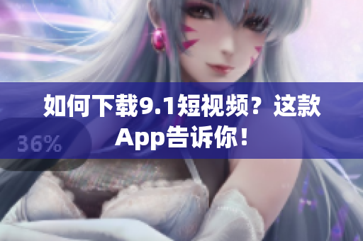如何下载9.1短视频？这款App告诉你！