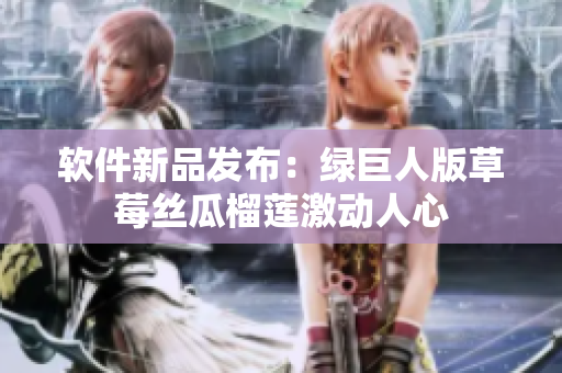 软件新品发布：绿巨人版草莓丝瓜榴莲激动人心