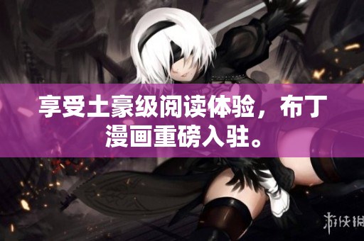 享受土豪级阅读体验，布丁漫画重磅入驻。