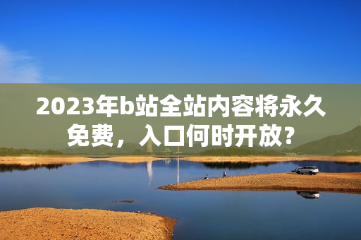 2023年b站全站内容将永久免费，入口何时开放？