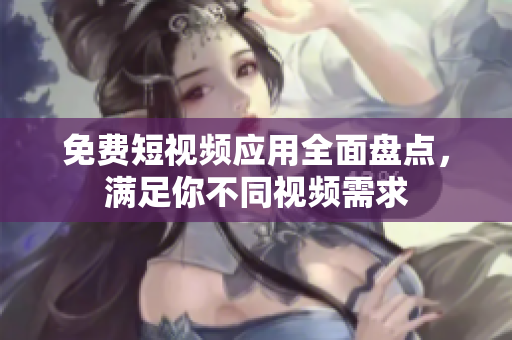 免费短视频应用全面盘点，满足你不同视频需求