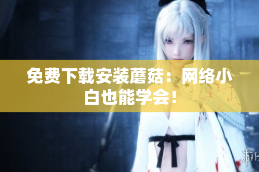 免费下载安装蘑菇：网络小白也能学会！