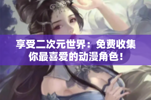 享受二次元世界：免费收集你最喜爱的动漫角色！