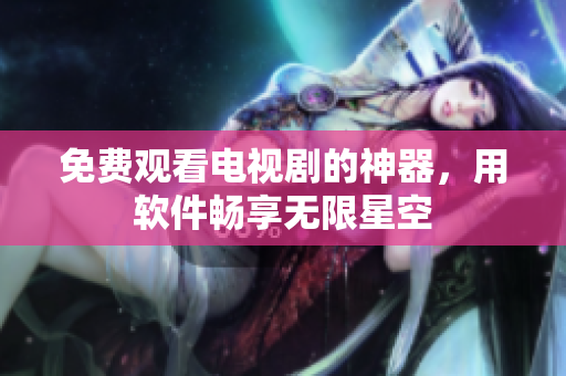 免费观看电视剧的神器，用软件畅享无限星空