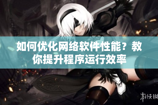 如何优化网络软件性能？教你提升程序运行效率