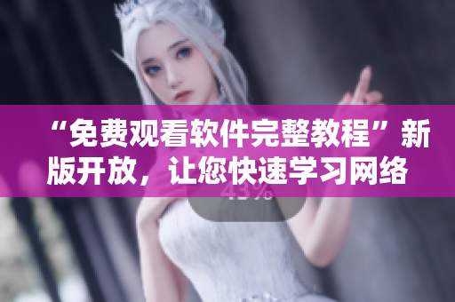 “免费观看软件完整教程”新版开放，让您快速学习网络软件技能！