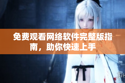 免费观看网络软件完整版指南，助你快速上手