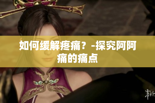 如何缓解疼痛？-探究阿阿痛的痛点
