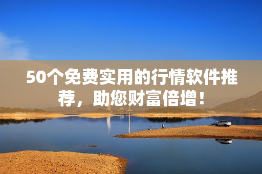 50个免费实用的行情软件推荐，助您财富倍增！
