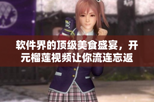 软件界的顶级美食盛宴，开元榴莲视频让你流连忘返