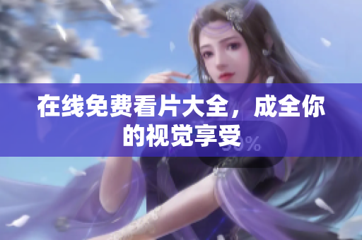 在线免费看片大全，成全你的视觉享受
