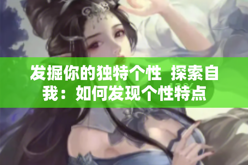 发掘你的独特个性  探索自我：如何发现个性特点
